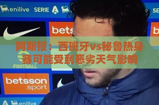 阿斯报：西班牙vs秘鲁热身赛可能受到恶劣天气影响
