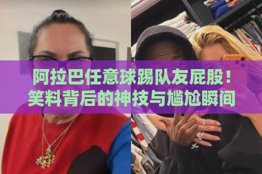 阿拉巴任意球踢队友屁股！笑料背后的神技与尴尬瞬间【阿拉巴任意球踢队友屁股】