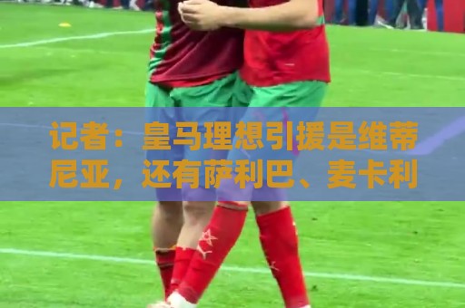 记者：皇马理想引援是维蒂尼亚，还有萨利巴、麦卡利斯特、哈兰德