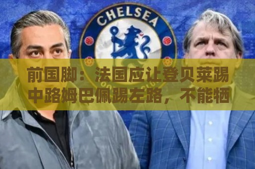 前国脚：法国应让登贝莱踢中路姆巴佩踢左路，不能牺牲金球奖得主