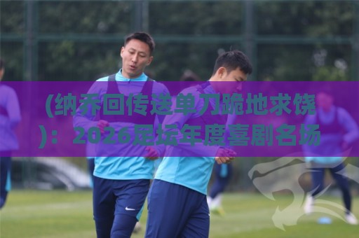(纳乔回传送单刀跪地求饶)：2026足坛年度喜剧名场面深度解析【纳乔回传送单刀跪地求饶】