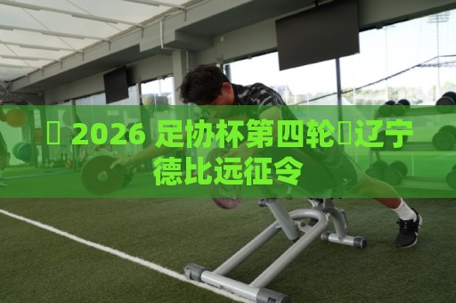 ⚽ 2026 足协杯第四轮・辽宁德比远征令