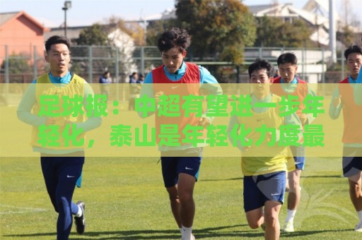 足球报：中超有望进一步年轻化，泰山是年轻化力度最大球队之一