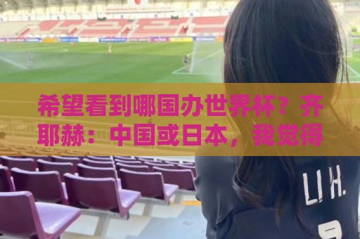 希望看到哪国办世界杯？齐耶赫：中国或日本，我觉得会很特别