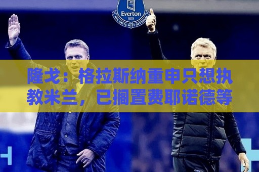 隆戈：格拉斯纳重申只想执教米兰，已搁置费耶诺德等选项