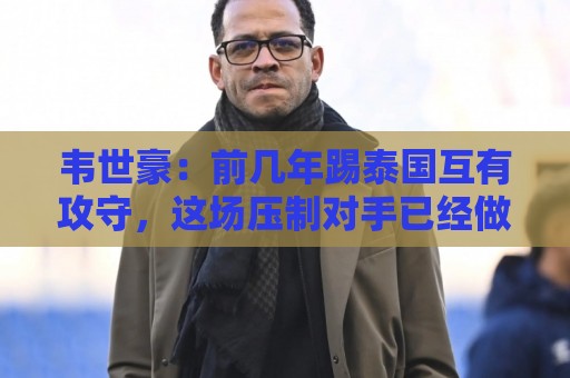 韦世豪：前几年踢泰国互有攻守，这场压制对手已经做得非常好了