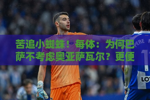 苦追小蜘蛛！每体：为何巴萨不考虑奥亚萨瓦尔？更便宜还有领导力