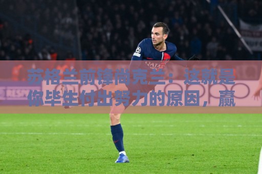 苏格兰前锋尚克兰：这就是你毕生付出努力的原因，赢球很高兴