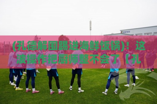 (孔德解围踢进海鲜饭锅)！这波操作把厨师整不会了【孔德解围踢进海鲜饭锅】