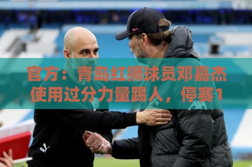 官方：青岛红狮球员邓嘉杰使用过分力量踢人，停赛1场罚款5000元
