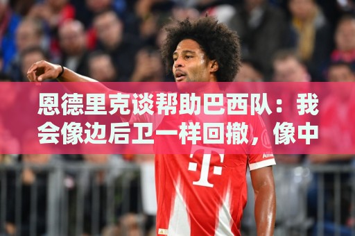 恩德里克谈帮助巴西队：我会像边后卫一样回撤，像中场一样抢断