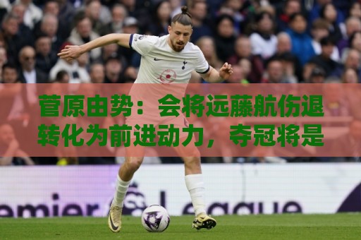 菅原由势：会将远藤航伤退转化为前进动力，夺冠将是最好的证明
