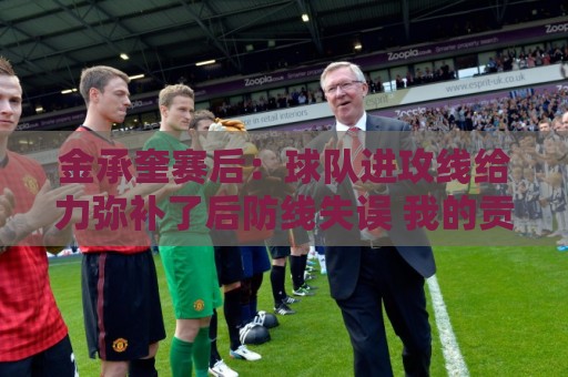 金承奎赛后：球队进攻线给力弥补了后防线失误 我的贡献微不足道
