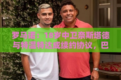 罗马诺：18岁中卫奈斯塔德与特温特达成续约协议，巴萨等队曾有意