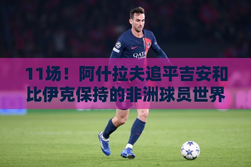 11场！阿什拉夫追平吉安和比伊克保持的非洲球员世界杯出场纪录