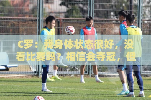 C罗：我身体状态很好，没看比赛吗？相信会夺冠，但要一步一步来