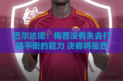 巴尔达诺：梅西没有失去打破平衡的能力 决赛将是西班牙对阿根廷
