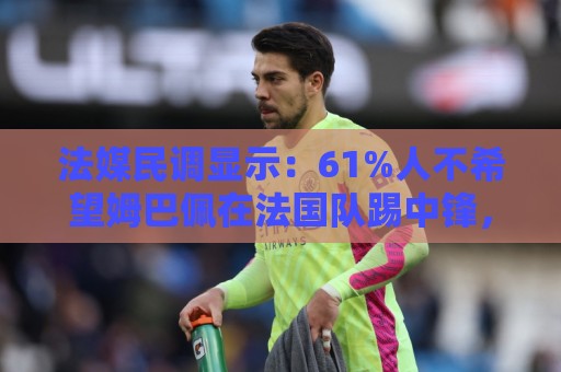 法媒民调显示：61%人不希望姆巴佩在法国队踢中锋，36%希望他替补