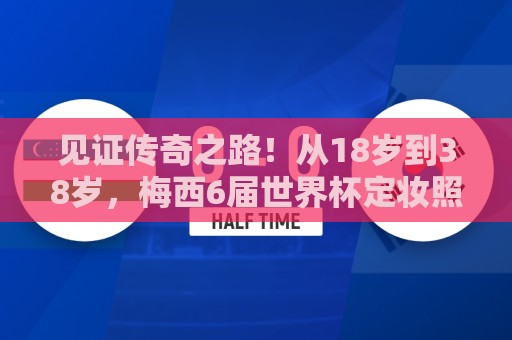 见证传奇之路！从18岁到38岁，梅西6届世界杯定妆照一览