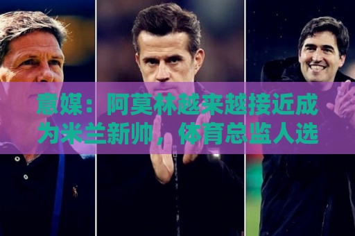 意媒：阿莫林越来越接近成为米兰新帅，体育总监人选仍悬而未决