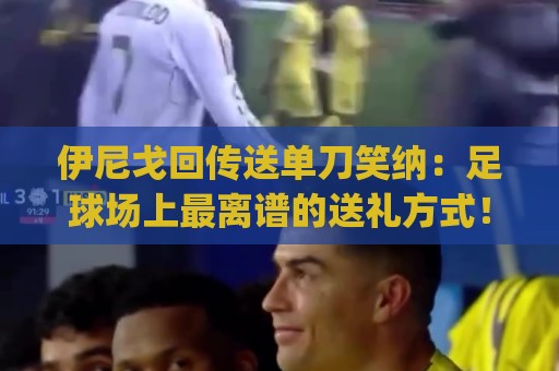 伊尼戈回传送单刀笑纳：足球场上最离谱的送礼方式！(伊尼戈回传送单刀笑纳)