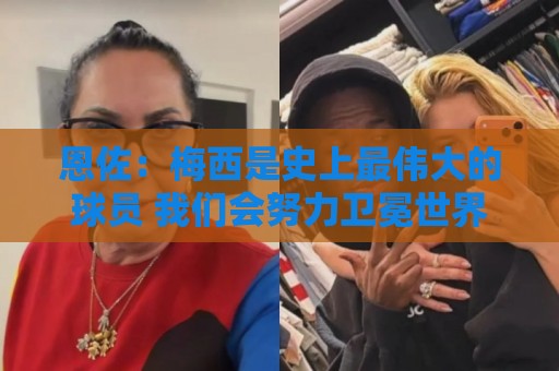 恩佐：梅西是史上最伟大的球员 我们会努力卫冕世界杯