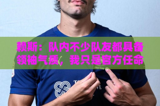 赖斯：队内不少队友都具备领袖气质，我只是官方任命的副队长而已