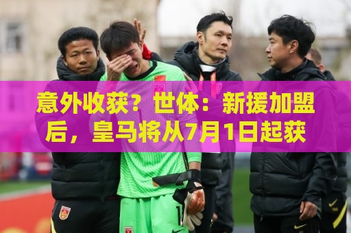 意外收获？世体：新援加盟后，皇马将从7月1日起获得FIFA补偿金