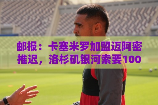 邮报：卡塞米罗加盟迈阿密推迟，洛杉矶银河索要100万美元补偿