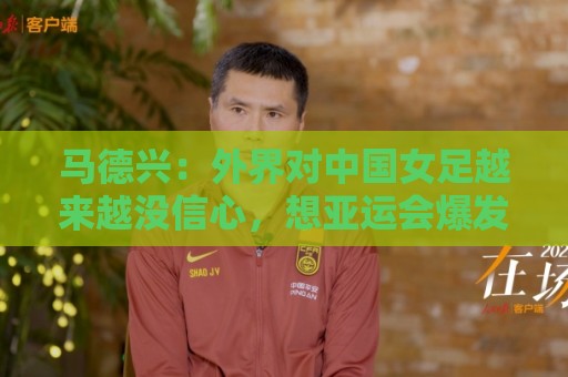 马德兴：外界对中国女足越来越没信心，想亚运会爆发是痴人梦语