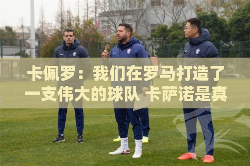卡佩罗：我们在罗马打造了一支伟大的球队 卡萨诺是真正的天才