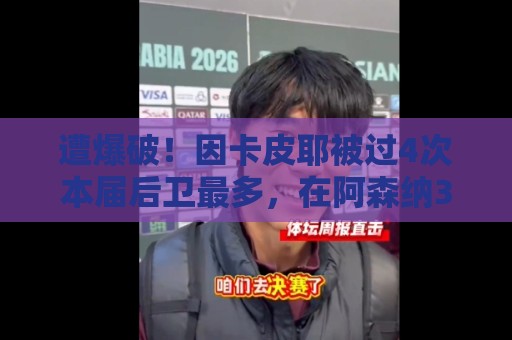 遭爆破！因卡皮耶被过4次本届后卫最多，在阿森纳39场仅被过19次