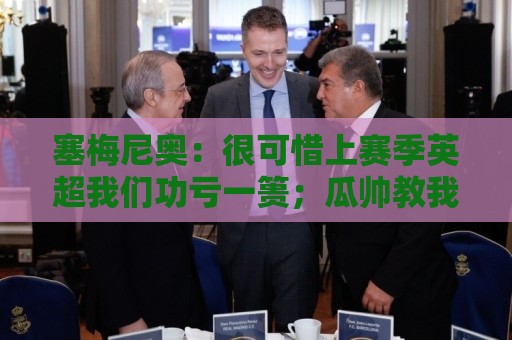 塞梅尼奥：很可惜上赛季英超我们功亏一篑；瓜帅教我如何慢下来踢