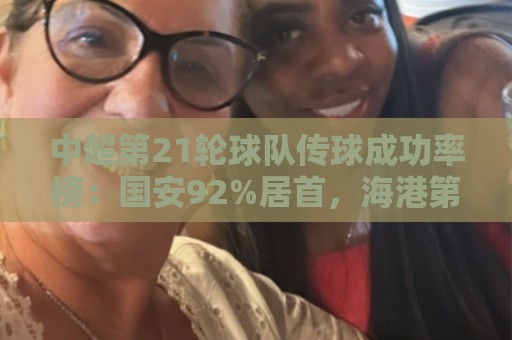 中超第21轮球队传球成功率榜:国安92%居首,海港第二津门虎第三 中超第21轮球队传球成功率榜:国安92%居首,海港第二津门虎第三