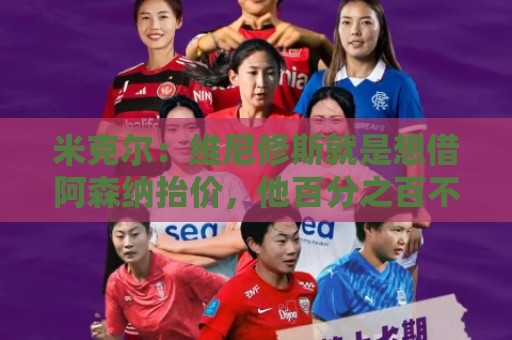 米克尔:维尼修斯就是想借阿森纳抬价,他百分之百不会离开皇马 米克尔:维尼修斯就是想借阿森纳抬价,他百分之百不会离开皇马