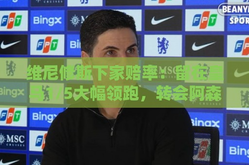 维尼修斯下家赔率:留在皇马1/5大幅领跑,转会阿森纳7/2 维尼修斯下家赔率:留在皇马1/5大幅领跑,转会阿森纳7/2