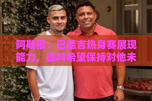 阿斯报:巴德吉热身赛展现能力,德科希望保持对他未来的控制权 阿斯报:巴德吉热身赛展现能力,德科希望保持对他未来的控制权