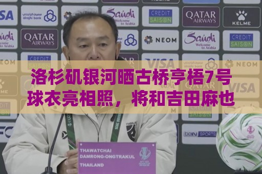 洛杉矶银河晒古桥亨梧7号球衣亮相照,将和吉田麻也成俱乐部队友 洛杉矶银河晒古桥亨梧7号球衣亮相照,将和吉田麻也成俱乐部队友