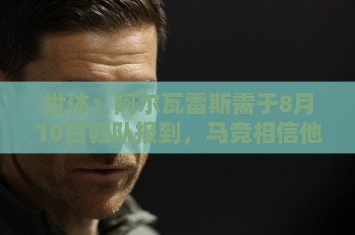 世体:阿尔瓦雷斯需于8月10日归队报到,马竞相信他不会罢训 世体:阿尔瓦雷斯需于8月10日归队报到,马竞相信他不会罢训